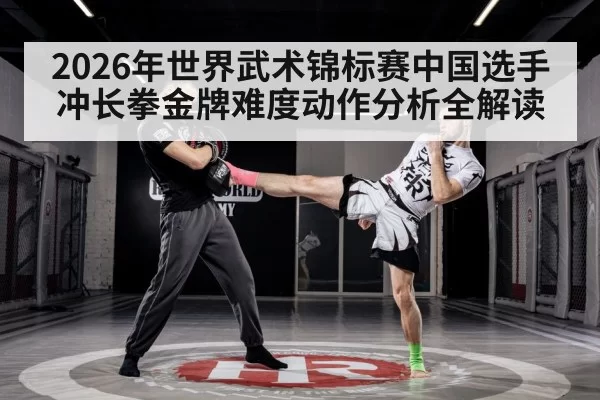 2026年世界武术锦标赛中国选手冲长拳金牌难度动作分析全解读