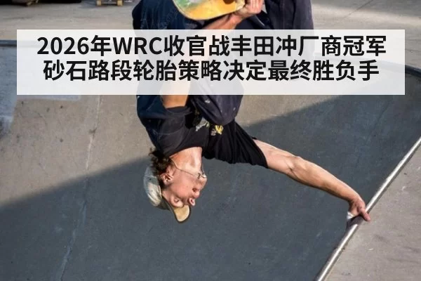 2026年WRC收官战丰田冲厂商冠军砂石路段轮胎策略决定最终胜负手